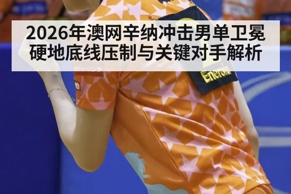 2026年澳网辛纳冲击男单卫冕硬地底线压制与关键对手解析