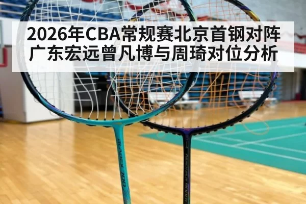2026年CBA常规赛北京首钢对阵广东宏远曾凡博与周琦对位分析
